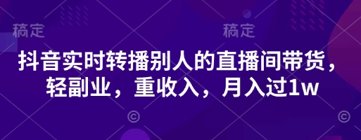 抖音实时转播别人的直播间带货,轻副业,重收入,月入过1w-豪合科技站