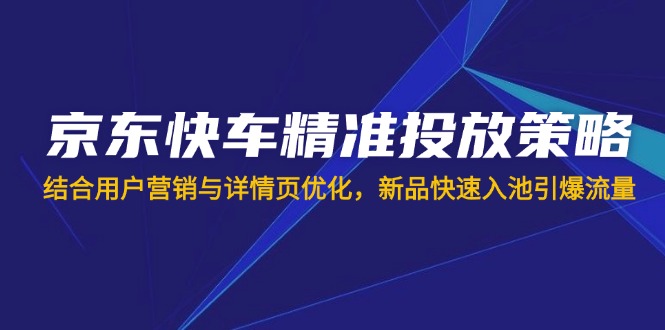 （14185期）京东快车精准投放策略，结合用户营销与详情页优化，新品快速入池引爆流量-豪合科技站