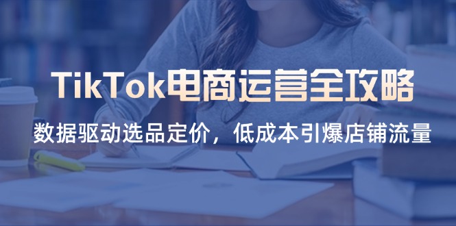 （14343期）TikTok电商运营全攻略，数据驱动选品定价，低成本引爆店铺流量-豪合科技站