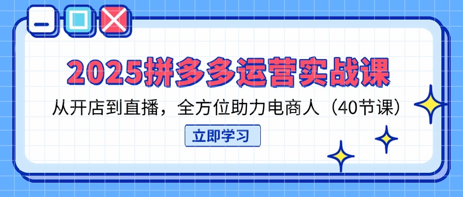 （14259期）2025拼多多运营实战课，从开店到直播，全方位助力电商人（40节课）-豪合科技站