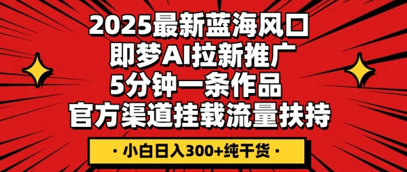 2025最新蓝海风口，即梦AI拉新推广，5分钟一条作品，官方渠道挂载，流量扶持，小白日入3张+纯干货-豪合科技站