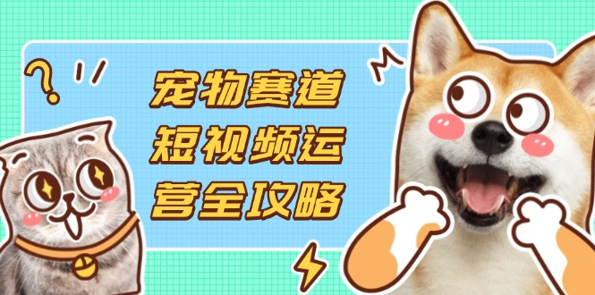 （14345期）宠物赛道短视频运营全攻略，选品拍摄剪辑实操，实现流量到收益转化-豪合科技站