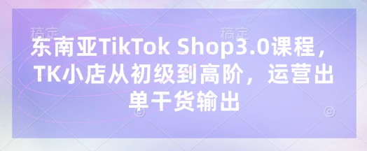 东南亚TikTok Shop3.0课程，TK小店​从初级到高阶，运营出单干货输出-豪合科技站