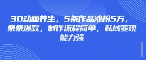 3D动画养生，5条作品涨粉5万，条条爆款，制作流程简单，私域变现能力强-豪合科技站