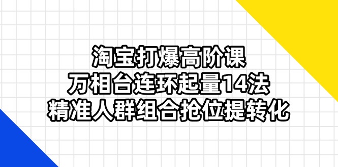 (14298期)淘宝打爆高阶课:万相台连环起量14法,精准人群组合抢位提转化-豪合科技站