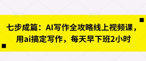 七步成篇：AI写作全攻略线上视频课，用ai搞定写作，每天早下班2小时-豪合科技站
